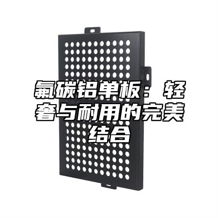 氟碳铝单板：轻奢与耐用的完美结合