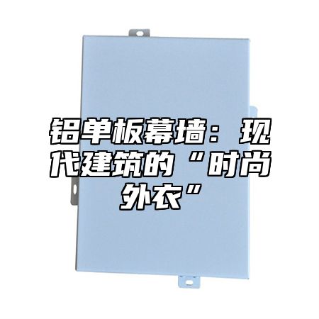 铝单板幕墙：现代建筑的“时尚外衣”