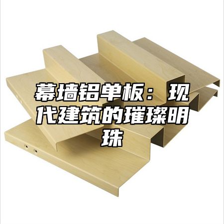 幕墙铝单板：现代建筑的璀璨明珠