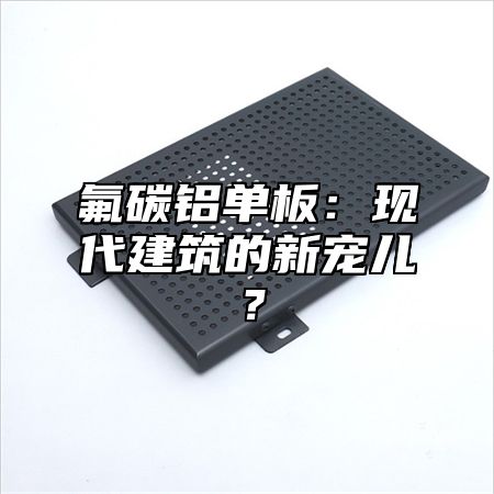 氟碳铝单板：现代建筑的新宠儿？
