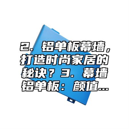2. 铝单板幕墙，打造时尚家居的秘诀？3. 幕墙铝单板：颜值...