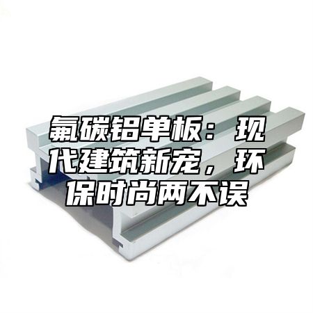 氟碳铝单板：现代建筑新宠，环保时尚两不误