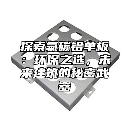 探索氟碳铝单板：环保之选，未来建筑的秘密武器
