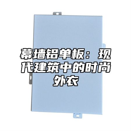 幕墙铝单板：现代建筑中的时尚外衣