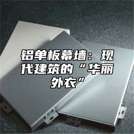 铝单板幕墙：现代建筑的“华丽外衣”