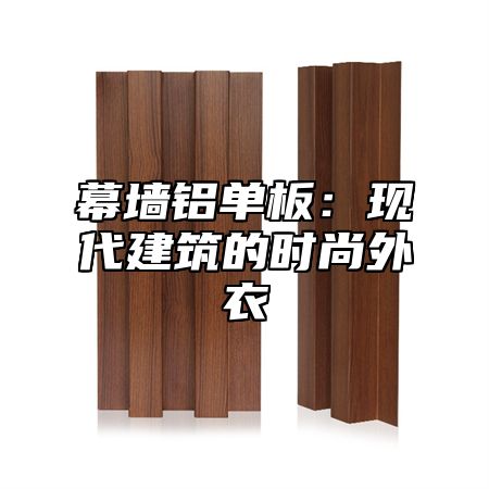 幕墙铝单板：现代建筑的时尚外衣