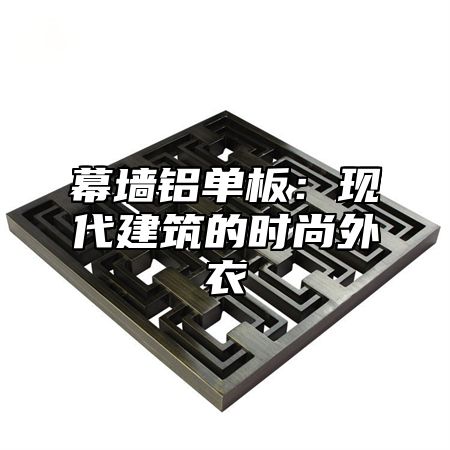 幕墙铝单板：现代建筑的时尚外衣