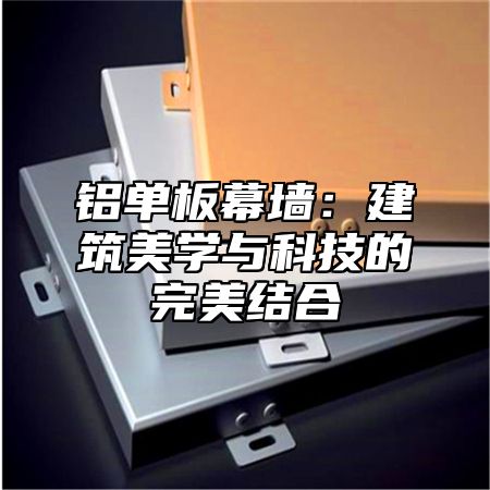 铝单板幕墙：建筑美学与科技的完美结合