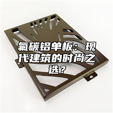 氟碳铝单板：现代建筑的时尚之选？